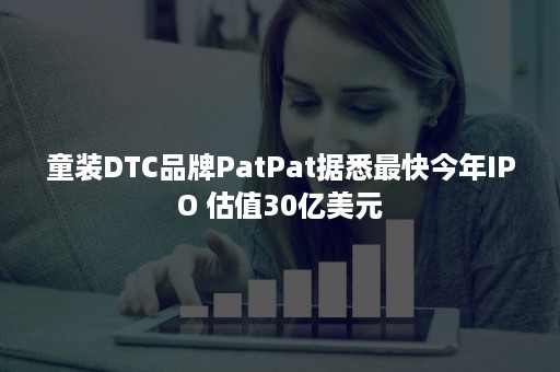 童装DTC品牌PatPat据悉最快今年IPO 估值30亿美元