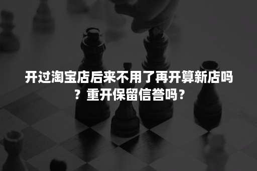 开过淘宝店后来不用了再开算新店吗?重开保留信誉吗? 开过淘宝店后来不用了再开算新店吗?重开保留信誉吗?