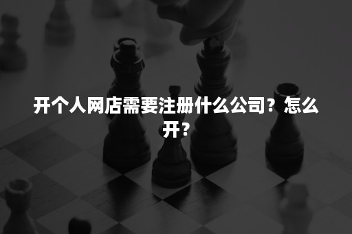 开个人网店需要注册什么公司？怎么开？