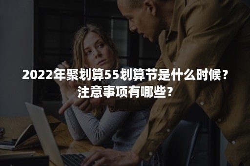 2022年聚划算55划算节是什么时候？注意事项有哪些？