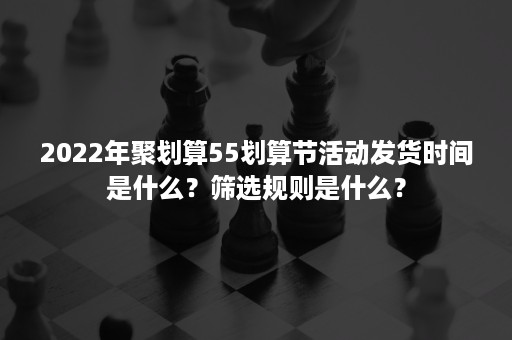 2022年聚划算55划算节活动发货时间是什么？筛选规则是什么？