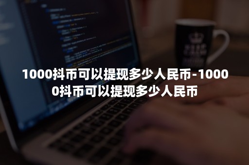 1000抖币可以提现多少人民币-10000抖币可以提现多少人民币