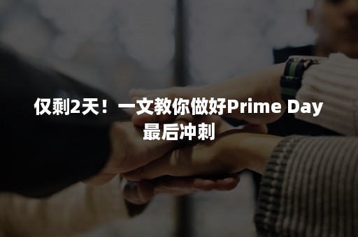 仅剩2天！一文教你做好Prime Day最后冲刺