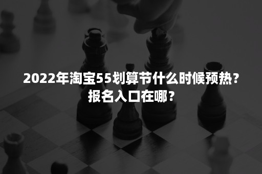 2022年淘宝55划算节什么时候预热？报名入口在哪？