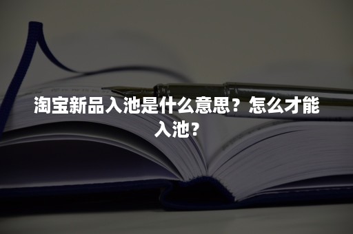 淘宝新品入池是什么意思？怎么才能入池？