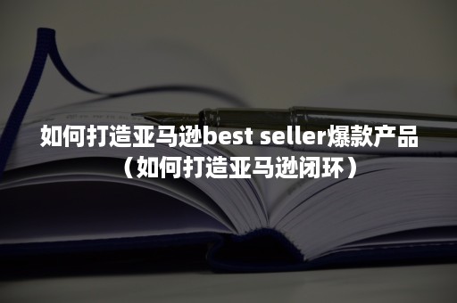 如何打造亚马逊best seller爆款产品（如何打造亚马逊闭环）