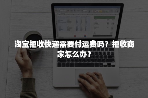 淘宝拒收快递需要付运费吗？拒收商家怎么办？