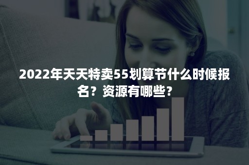 2022年天天特卖55划算节什么时候报名？资源有哪些？