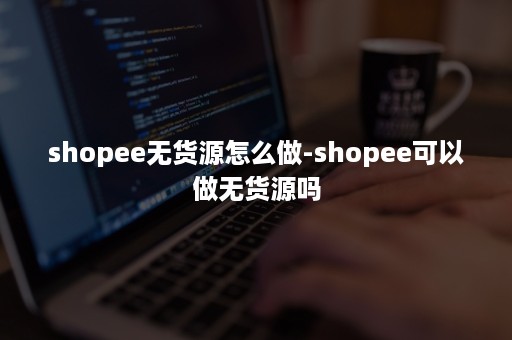 shopee无货源怎么做-shopee可以做无货源吗