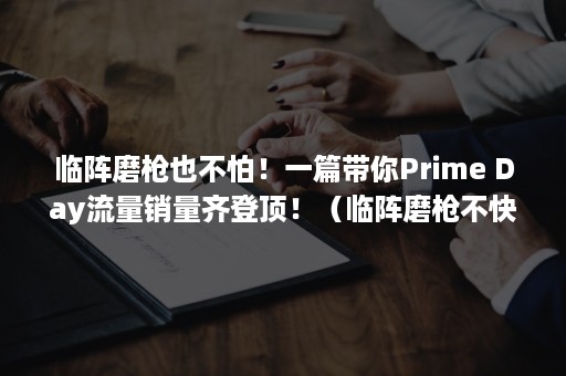 临阵磨枪也不怕！一篇带你Prime Day流量销量齐登顶！（临阵磨枪不快也快）