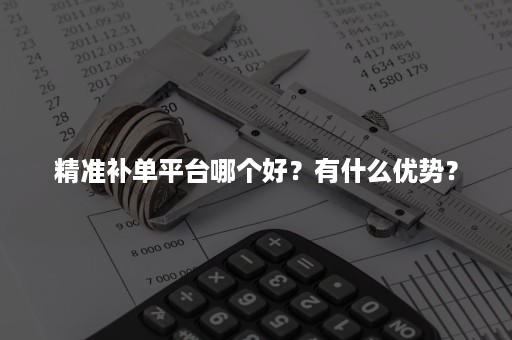 精准补单平台哪个好？有什么优势？