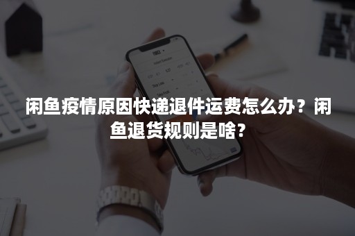 闲鱼疫情原因快递退件运费怎么办？闲鱼退货规则是啥？