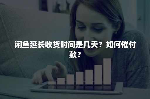 闲鱼延长收货时间是几天？如何催付款？