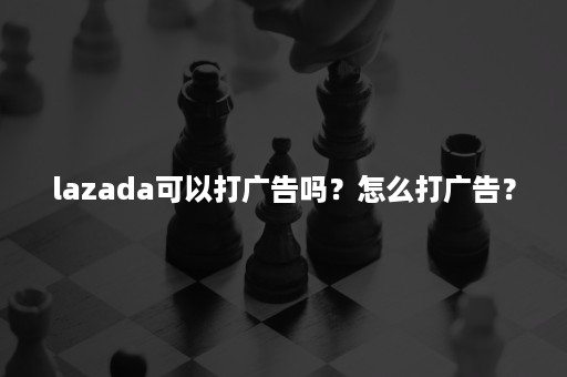 lazada可以打广告吗？怎么打广告？