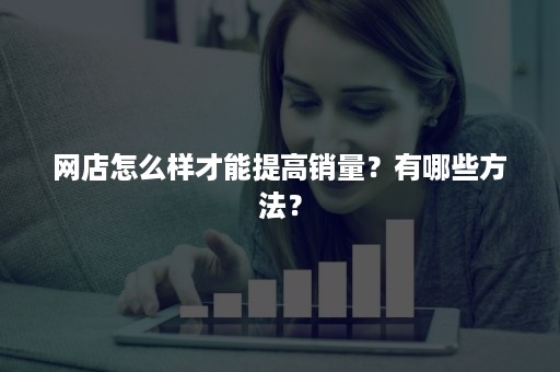 网店怎么样才能提高销量？有哪些方法？