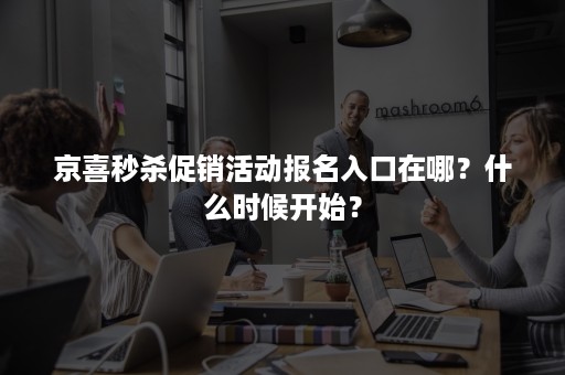 京喜秒杀促销活动报名入口在哪？什么时候开始？