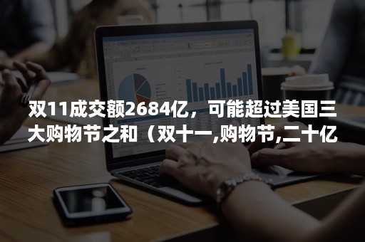 双11成交额2684亿，可能超过美国三大购物节之和（双十一,购物节,二十亿,大狂欢）