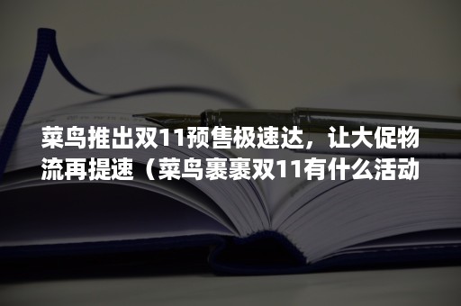 菜鸟推出双11预售极速达，让大促物流再提速（菜鸟裹裹双11有什么活动）