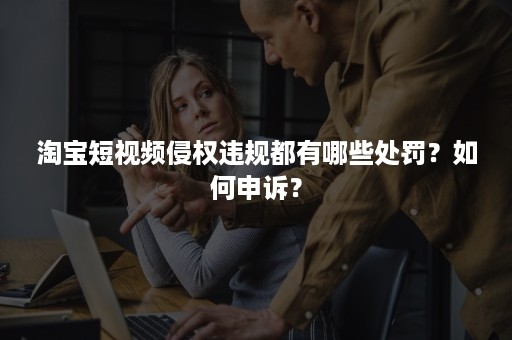 淘宝短视频侵权违规都有哪些处罚？如何申诉？