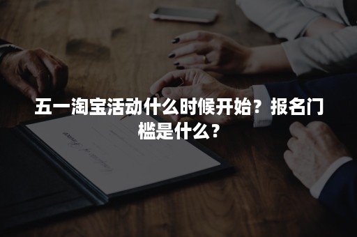 五一淘宝活动什么时候开始？报名门槛是什么？