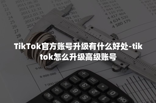 TikTok官方账号升级有什么好处-tiktok怎么升级高级账号