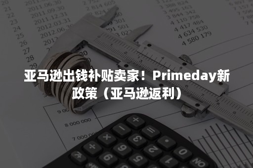 亚马逊出钱补贴卖家！Primeday新政策（亚马逊返利）