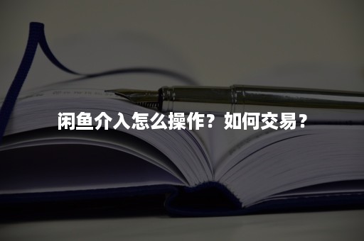 闲鱼介入怎么操作？如何交易？