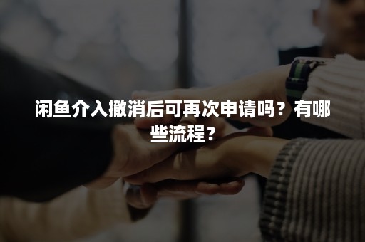 闲鱼介入撤消后可再次申请吗？有哪些流程？