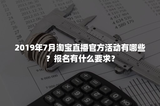 2019年7月淘宝直播官方活动有哪些？报名有什么要求？