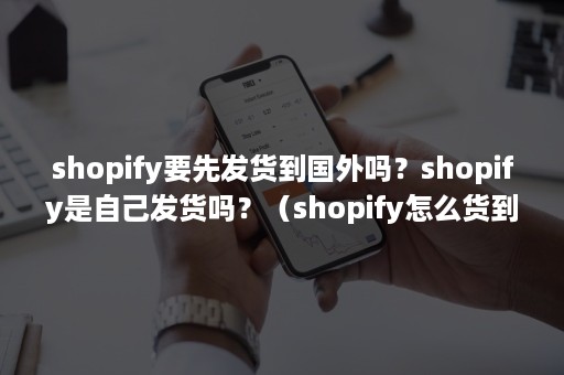 shopify要先发货到国外吗？shopify是自己发货吗？（shopify怎么货到付款）