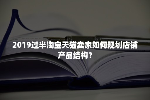 2019过半淘宝天猫卖家如何规划店铺产品结构？