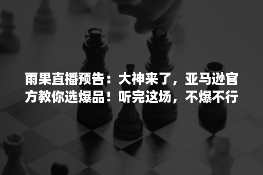 雨果直播预告：大神来了，亚马逊官方教你选爆品！听完这场，不爆不行！