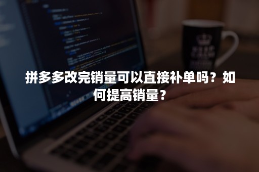 拼多多改完销量可以直接补单吗？如何提高销量？