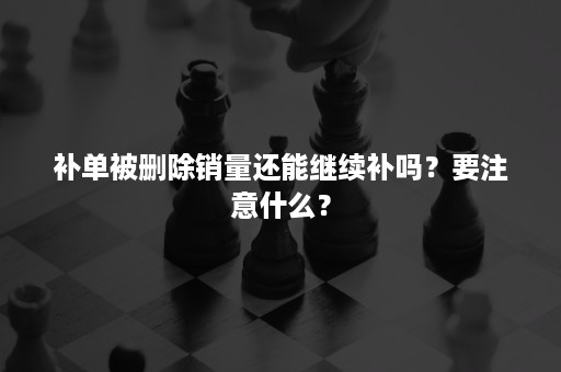 补单被删除销量还能继续补吗？要注意什么？