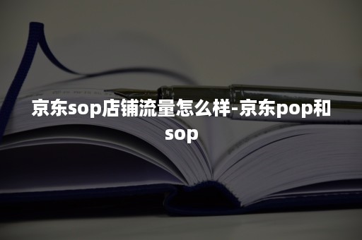 京东sop店铺流量怎么样-京东pop和sop