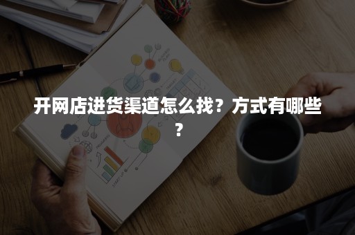 开网店进货渠道怎么找?方式有哪些? 开网店进货渠道怎么找?方式有哪些?