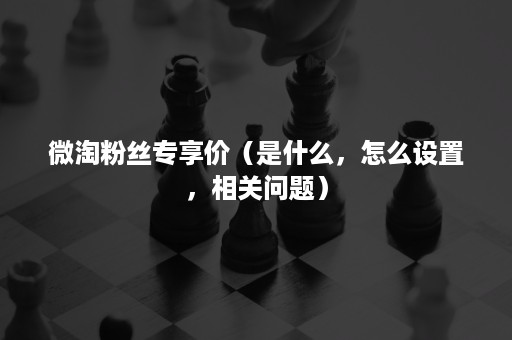 微淘粉丝专享价（是什么，怎么设置，相关问题）