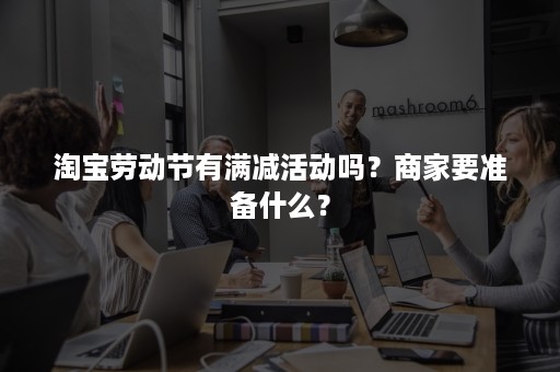 淘宝劳动节有满减活动吗？商家要准备什么？