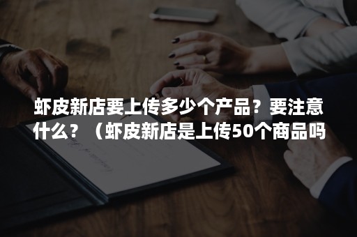 虾皮新店要上传多少个产品？要注意什么？（虾皮新店是上传50个商品吗）