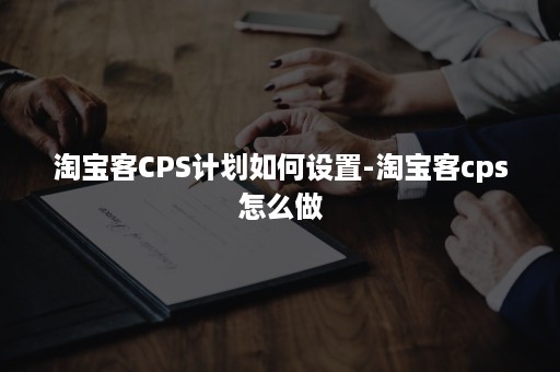 淘宝客CPS计划如何设置-淘宝客cps怎么做