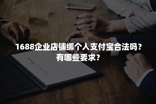 1688企业店铺绑个人支付宝合法吗？有哪些要求？