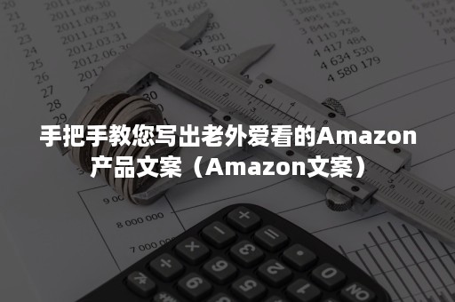 手把手教您写出老外爱看的Amazon产品文案（Amazon文案）