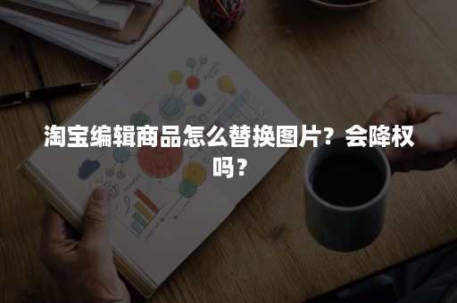 淘宝编辑商品怎么替换图片？会降权吗？