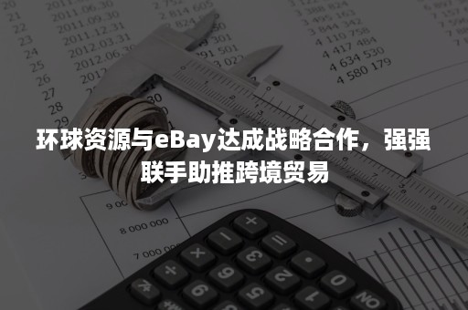 环球资源与eBay达成战略合作,强强联手助推跨境贸易 环球资源与eBay达成战略合作,强强联手助推跨境贸易