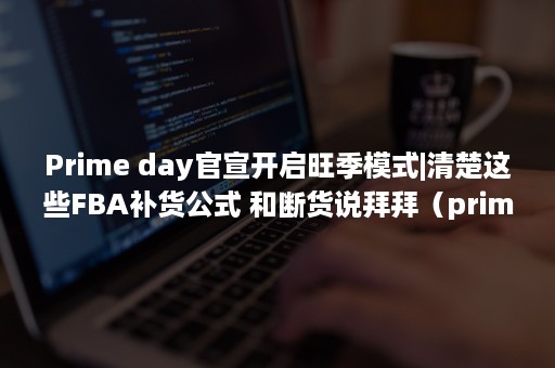 Prime day官宣开启旺季模式|清楚这些FBA补货公式 和断货说拜拜（prime video国内可以用吗）