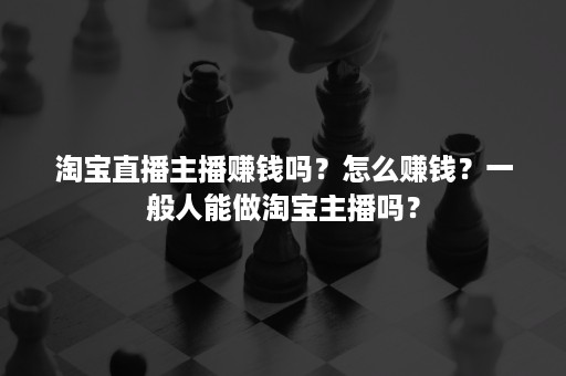 淘宝直播主播赚钱吗?怎么赚钱?一般人能做淘宝主播吗? 淘宝直播主播赚钱吗?怎么赚钱?一般人能做淘宝主播吗?