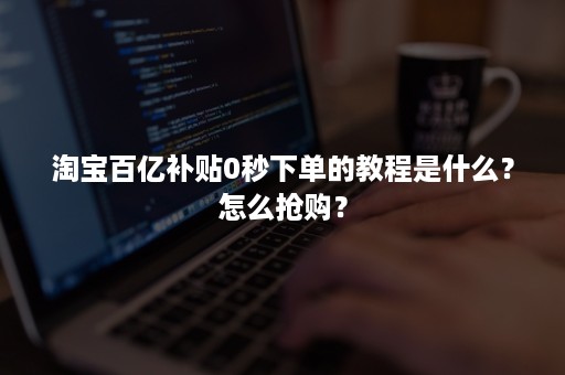 淘宝百亿补贴0秒下单的教程是什么?怎么抢购? 淘宝百亿补贴0秒下单的教程是什么?怎么抢购?