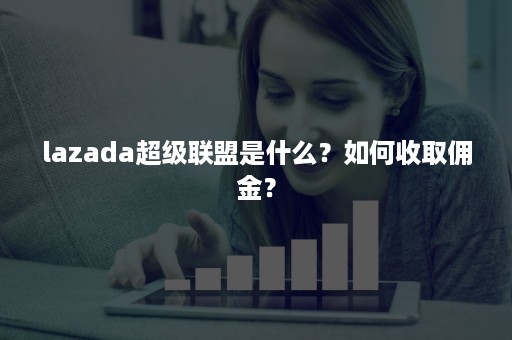 lazada超级联盟是什么?如何收取佣金? lazada超级联盟是什么?如何收取佣金?