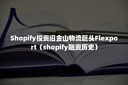 Shopify投资旧金山物流巨头Flexport（shopify融资历史）