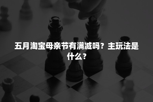 五月淘宝母亲节有满减吗？主玩法是什么？